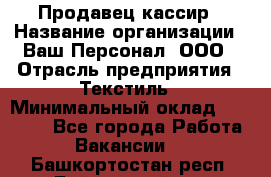 Продавец-кассир › Название организации ­ Ваш Персонал, ООО › Отрасль предприятия ­ Текстиль › Минимальный оклад ­ 19 000 - Все города Работа » Вакансии   . Башкортостан респ.,Баймакский р-н